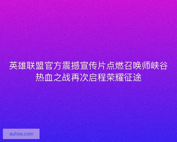 英雄联盟官方震撼宣传片点燃召唤师峡谷热血之战再次启程荣耀征途