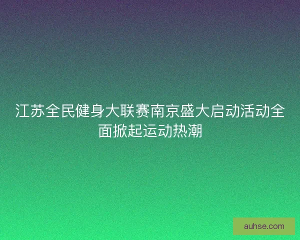 江苏全民健身大联赛南京盛大启动活动全面掀起运动热潮
