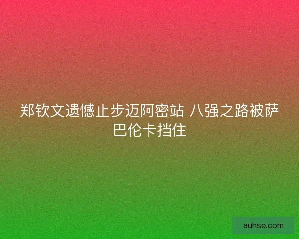 郑钦文遗憾止步迈阿密站 八强之路被萨巴伦卡挡住