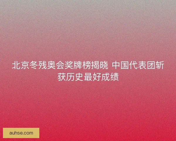 北京冬残奥会奖牌榜揭晓 中国代表团斩获历史最好成绩