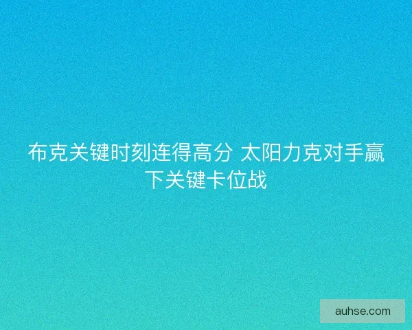 布克关键时刻连得高分 太阳力克对手赢下关键卡位战