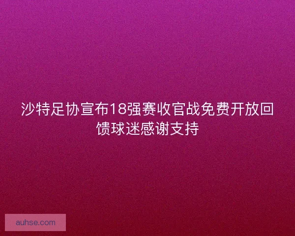 沙特足协宣布18强赛收官战免费开放回馈球迷感谢支持