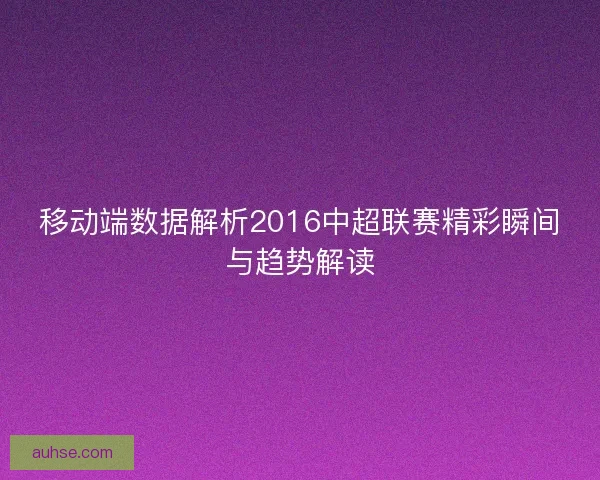 移动端数据解析2016中超联赛精彩瞬间与趋势解读