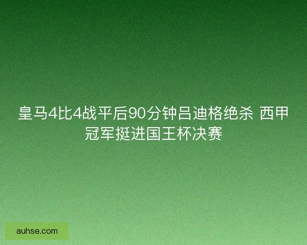 皇马4比4战平后90分钟吕迪格绝杀 西甲冠军挺进国王杯决赛 皇马4比4战平后90分钟吕迪格绝杀 西甲冠军挺进国王杯决赛