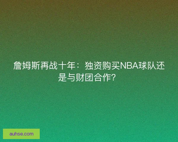 詹姆斯再战十年：独资购买NBA球队还是与财团合作？