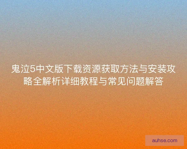 鬼泣5中文版下载资源获取方法与安装攻略全解析详细教程与常见问题解答 鬼泣5中文版下载资源获取方法与安装攻略全解析详细教程与常见问题解答