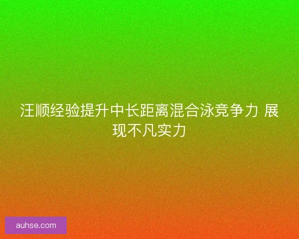 汪顺经验提升中长距离混合泳竞争力 展现不凡实力
