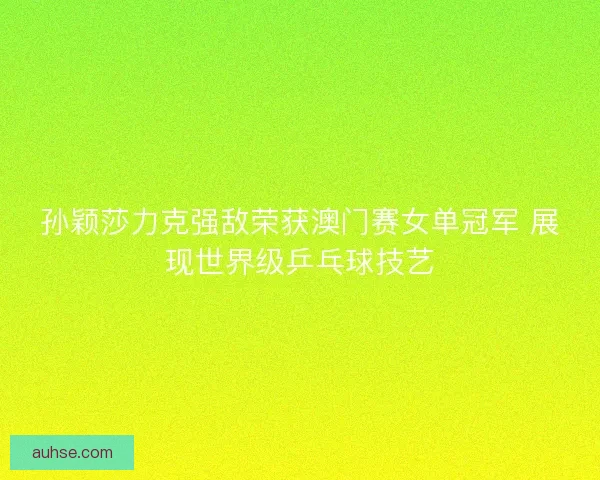 孙颖莎力克强敌荣获澳门赛女单冠军 展现世界级乒乓球技艺
