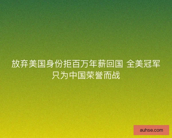 放弃美国身份拒百万年薪回国 全美冠军只为中国荣誉而战