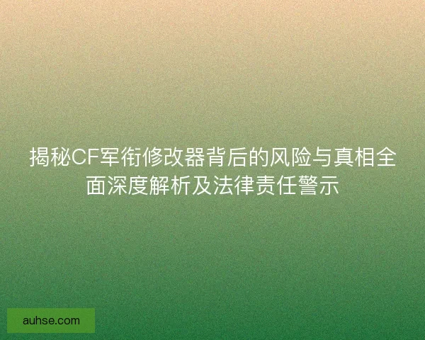 揭秘CF军衔修改器背后的风险与真相全面深度解析及法律责任警示