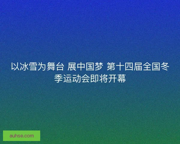 以冰雪为舞台 展中国梦 第十四届全国冬季运动会即将开幕