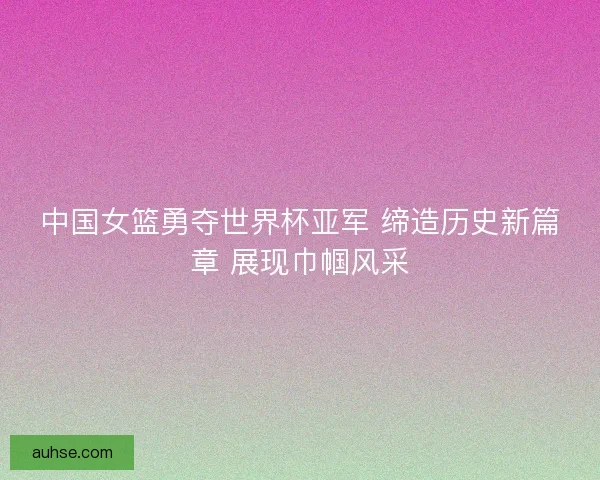 中国女篮勇夺世界杯亚军 缔造历史新篇章 展现巾帼风采