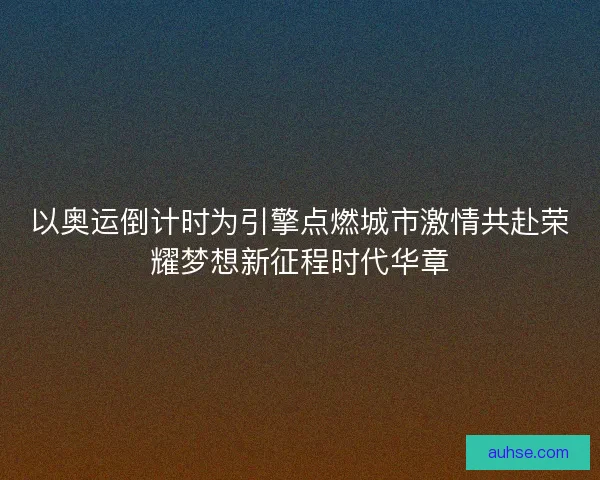 以奥运倒计时为引擎点燃城市激情共赴荣耀梦想新征程时代华章