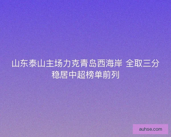 山东泰山主场力克青岛西海岸 全取三分稳居中超榜单前列
