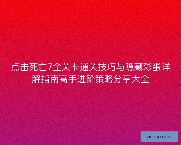 点击死亡7全关卡通关技巧与隐藏彩蛋详解指南高手进阶策略分享大全